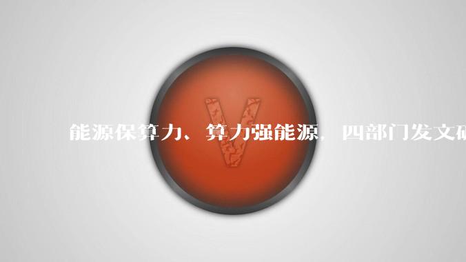 能源保算力、算力强能源，四部门发文破解算电协同错配难题_设施_方案_电力