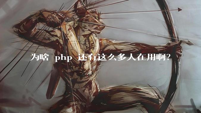 为啥 php 还有这么多人在用啊？