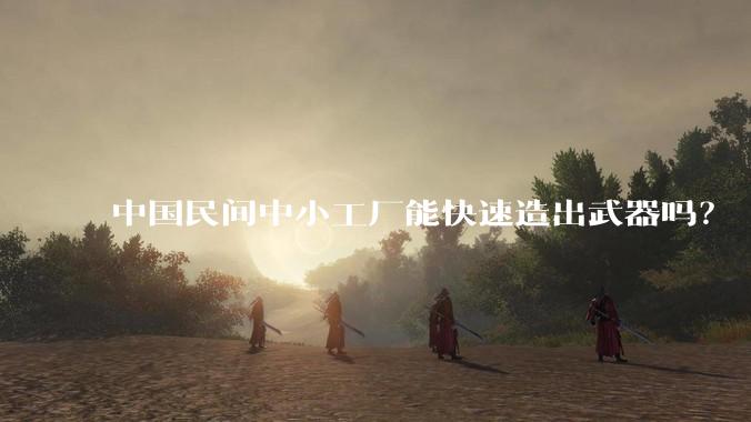 中国民间中小工厂能快速造出武器吗？