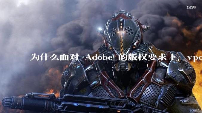 为什么面对 Adobe 的版权要求下，vposy 大神还能从容不迫？