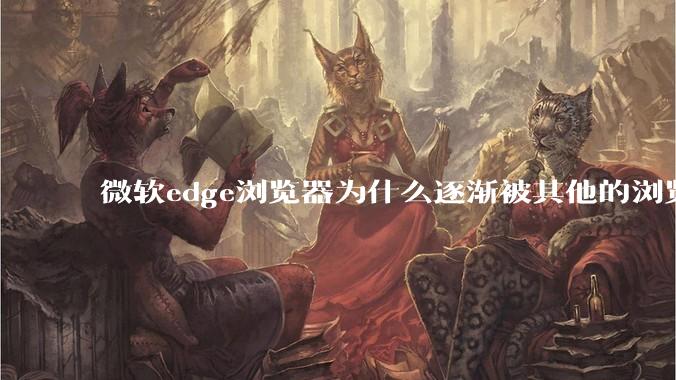 微软edge浏览器为什么逐渐被其他的浏览器代替？